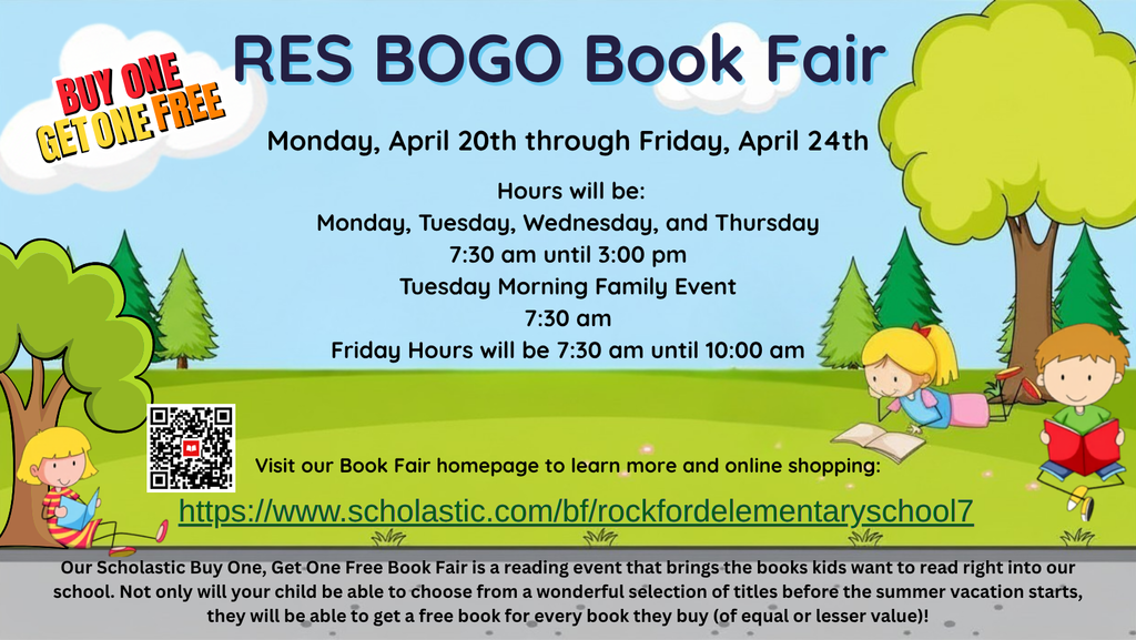 RES BOGO Book Fair Monday, April 20th through Friday, April 24th   Hours will be: Monday, Tuesday, Wednesday, and Thursday 7:30 am until 3:00 pm Tuesday Morning Family Event 7:30 am Friday Hours will be 7:30 am until 10:00 am
