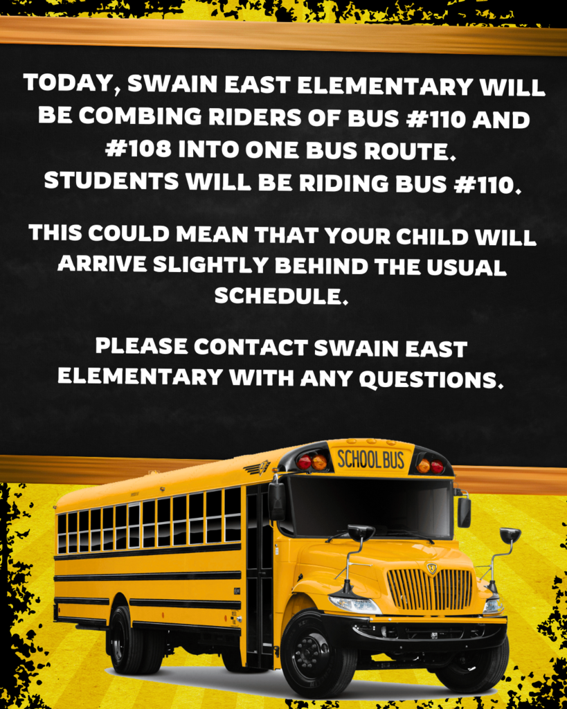 Today, Swain East Elementary will be combing riders of Bus #110 and #108 into one bus route. Students will be riding Bus #110.  This could mean that your child will arrive slightly behind the usual schedule.  Please contact Swain East Elementary with any questions.