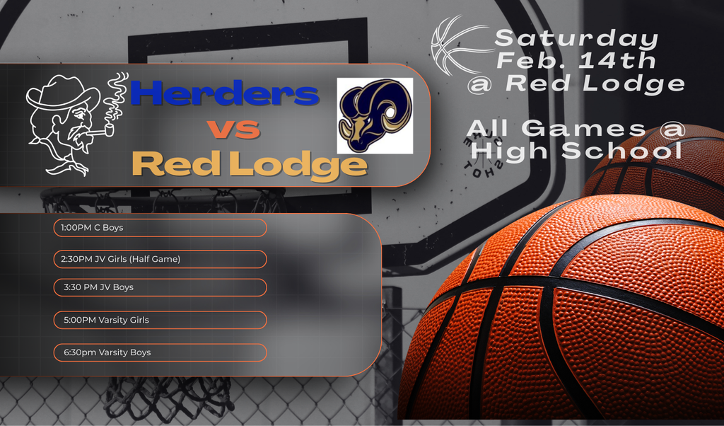 02-14-2026 Saturday February 14th: Herders vs Red Lodge in Red Lodge: All games at the High School, 1pm C Boys, 2:30pm JV Girls (Half Game), 3:30pm JV Boys,  5PM Varsity Girls & 6:30pm Varsity Boys.
