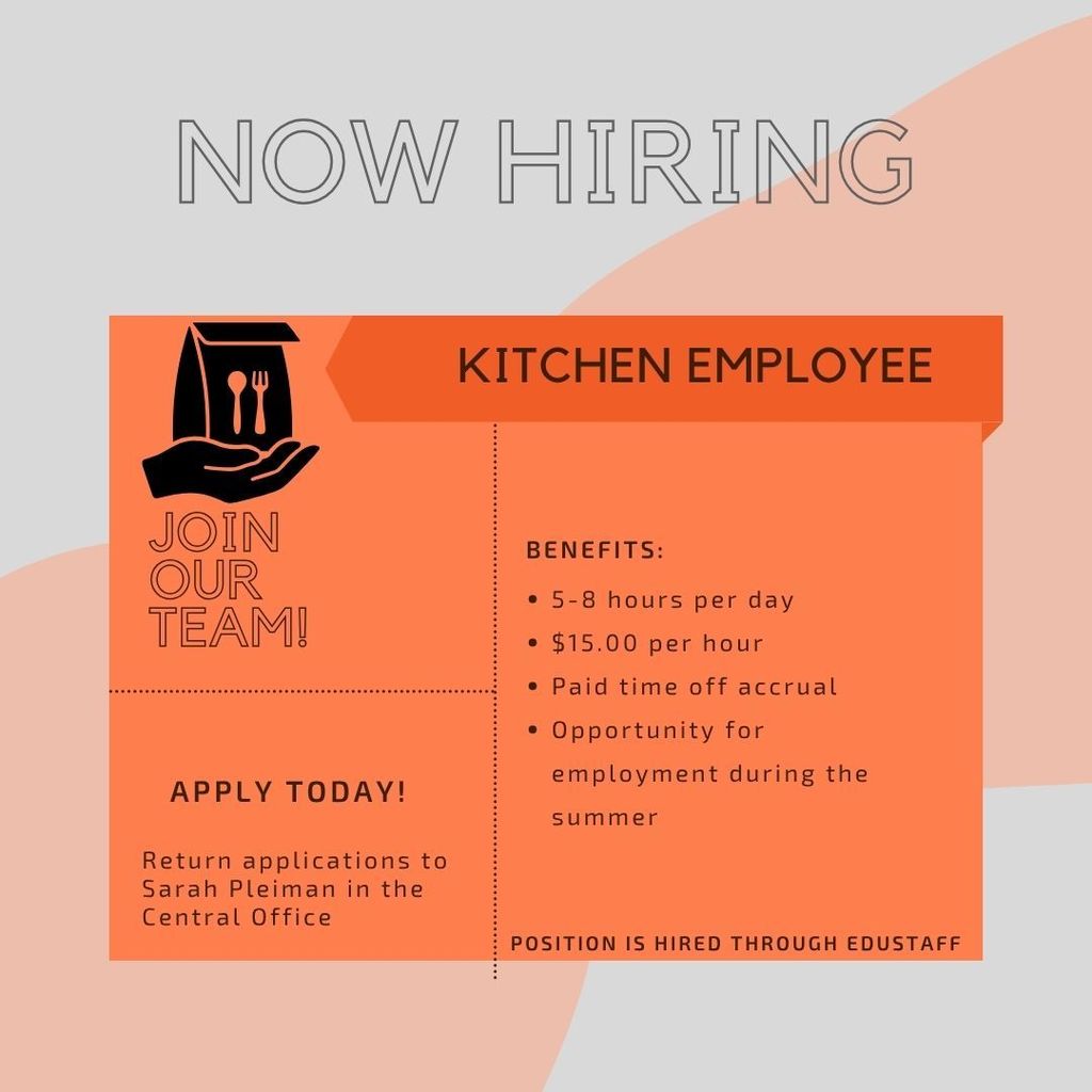 Now Hiring: Kitchen Employee. Join our team! Benefits: 5-8 hours per day, $15.00 per hour, paid time off accrual, Opportunity for employment during the summer. Position is hired through Edustaff. Apply today! Return application to Sarah Pleiman in the Central Office.