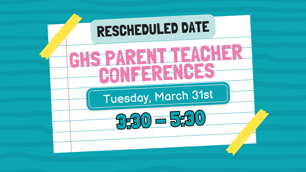 GHS Parent Teacher Conferences Rescheduled Date is March 31st from 3:30 - 5:30.