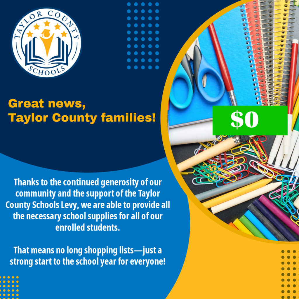 Image with the Taylor County School Logo and various school supplies items with text stating Thanks to the continued generosity of our community and the support of the Taylor County Schools Levy, we are able to provide all the necessary school supplies for all of our enrolled students.   That means no long shopping lists—just a strong start to the school year for everyone!