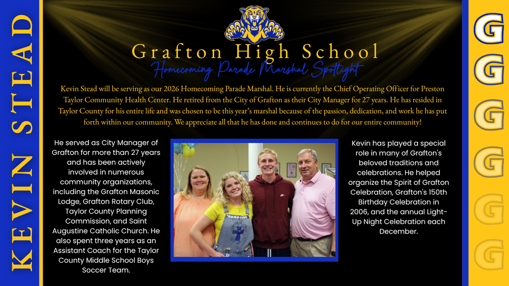 Grafton High School Homecoming Parade Marshal Spotlight graphic with a black background, royal blue and yellow-gold accents, and a Bearcat mascot logo at the top. The heading reads “Grafton High School – Homecoming Parade Marshal Spotlight.” The graphic announces Kevin Stead as the 2026 Homecoming Parade Marshal and identifies him as the current Chief Operating Officer for Preston Taylor Community Health Center. It notes that he retired as Grafton’s City Manager after more than 27 years and has lived in Taylor County his entire life. Kevin was selected because of his passion, dedication, and service to the community.  The left section highlights Kevin’s more than 27 years as Grafton City Manager and his involvement with organizations including the Grafton Masonic Lodge, Grafton Rotary Club, Taylor County Planning Commission, and Saint Augustine Catholic Church. It also notes his three years as an assistant coach for the Taylor County Middle School boys soccer team.  A family photograph appears in the center of the graphic, showing four people standing together indoors. The right section highlights Kevin’s involvement in Grafton traditions and celebrations, including the Spirit of Grafton Celebration, Grafton’s 150th Birthday Celebration in 2006, and the annual Light-Up Night celebration each December. The overall graphic celebrates Kevin Stead’s lifelong commitment and contributions to the Grafton community.