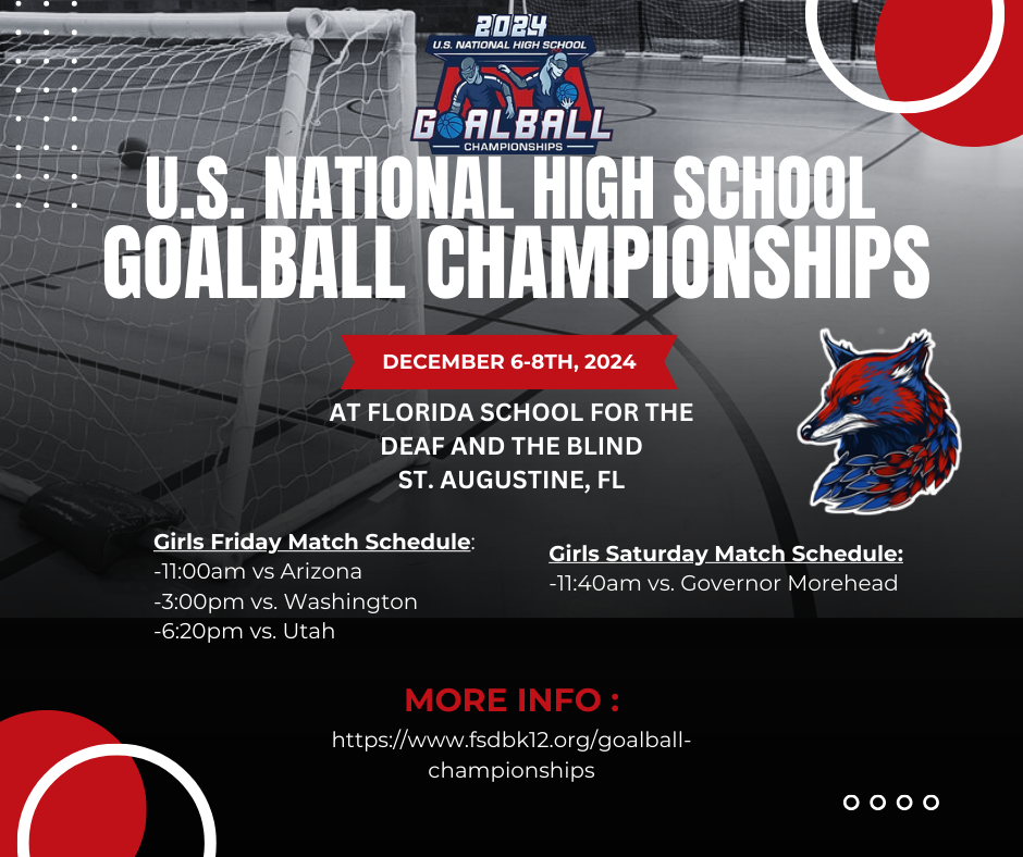The image is a promotional poster for the U.S. National High School Goalball Championships. The background shows a black and white photo of a goalball net set up in a sports facility. At the center, in bold white text, are the words "U.S. National High School Goalball Championships." Above this text, there is a logo with a graphic of two goalball players and the year 2024. A red rectangle below the main text announces the event dates, December 6-8th, 2024, and location, Florida School for the Deaf and the Blind in St. Augustine, FL, in white font. On the left side, there is a red circle over a white one in the corners. A blue and red stylized wolf head is placed to the right. The bottom part outlines the match schedule for the girls' teams on Friday and Saturday, with times and opponents listed. Additional information is provided at the bottom with a website link in red and white text.