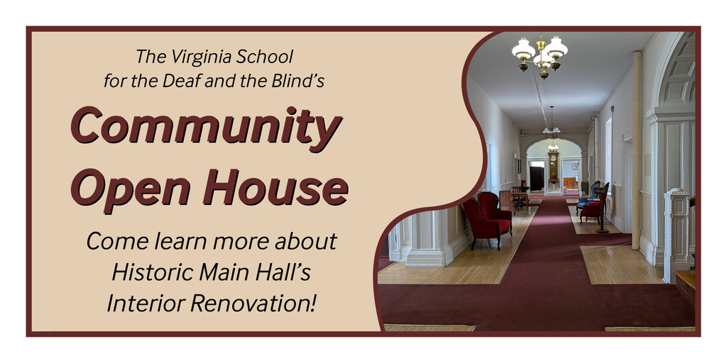 flyer for community open house. burgundy text on cream background: "The Virginia School for the Deaf and the Blind's Community Open House. Come learn more about Historic Main Hall's Interior Renovation!" A photo pf the current interior of a hallway in Main Hall is on the right.