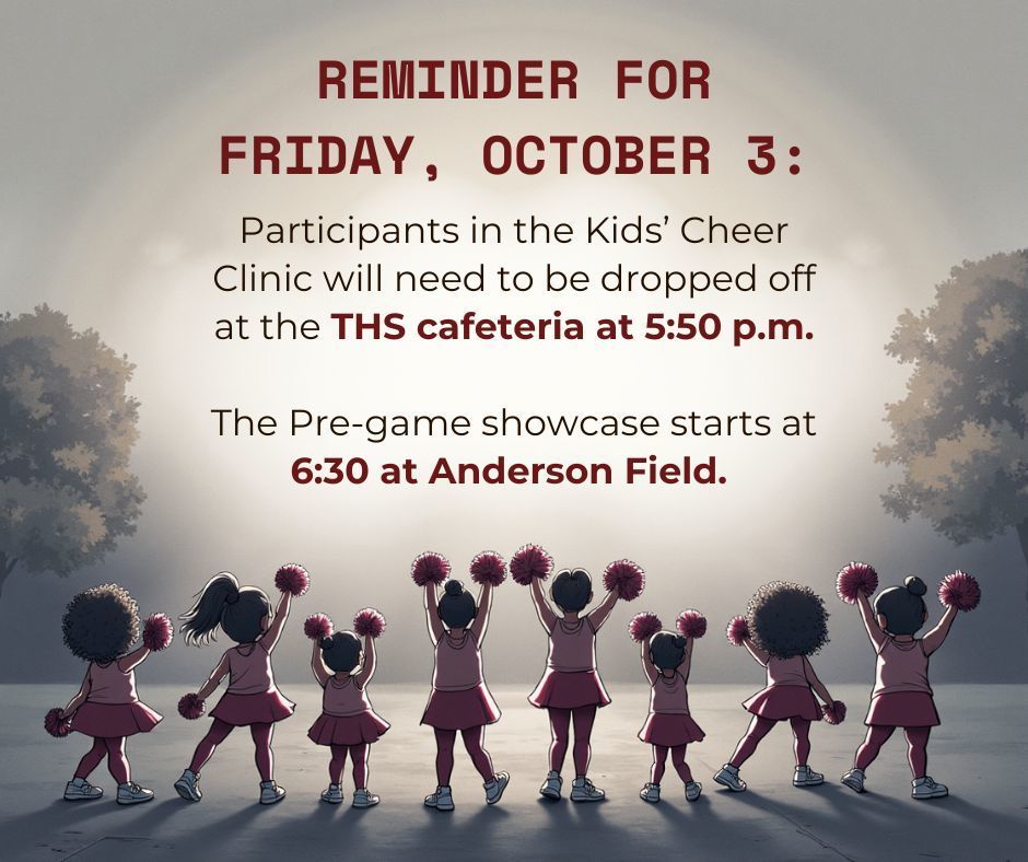 Participants in the Kids' Cheer Clinic need to be dropped off at 5:50 p.m. on Friday, Oct. 3 at the THS cafeteria. The pre-game showcase starts at 6:30 p.m. at D.F. Anderson Field.