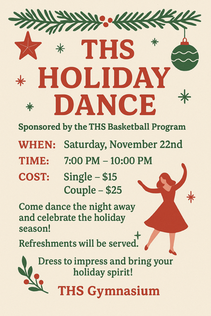 THS Holiday Dance, 7 to 10 p.m. on Saturday, Nov. 22 in the high school gym. Single tickets, $15; Couple tickets, $25.