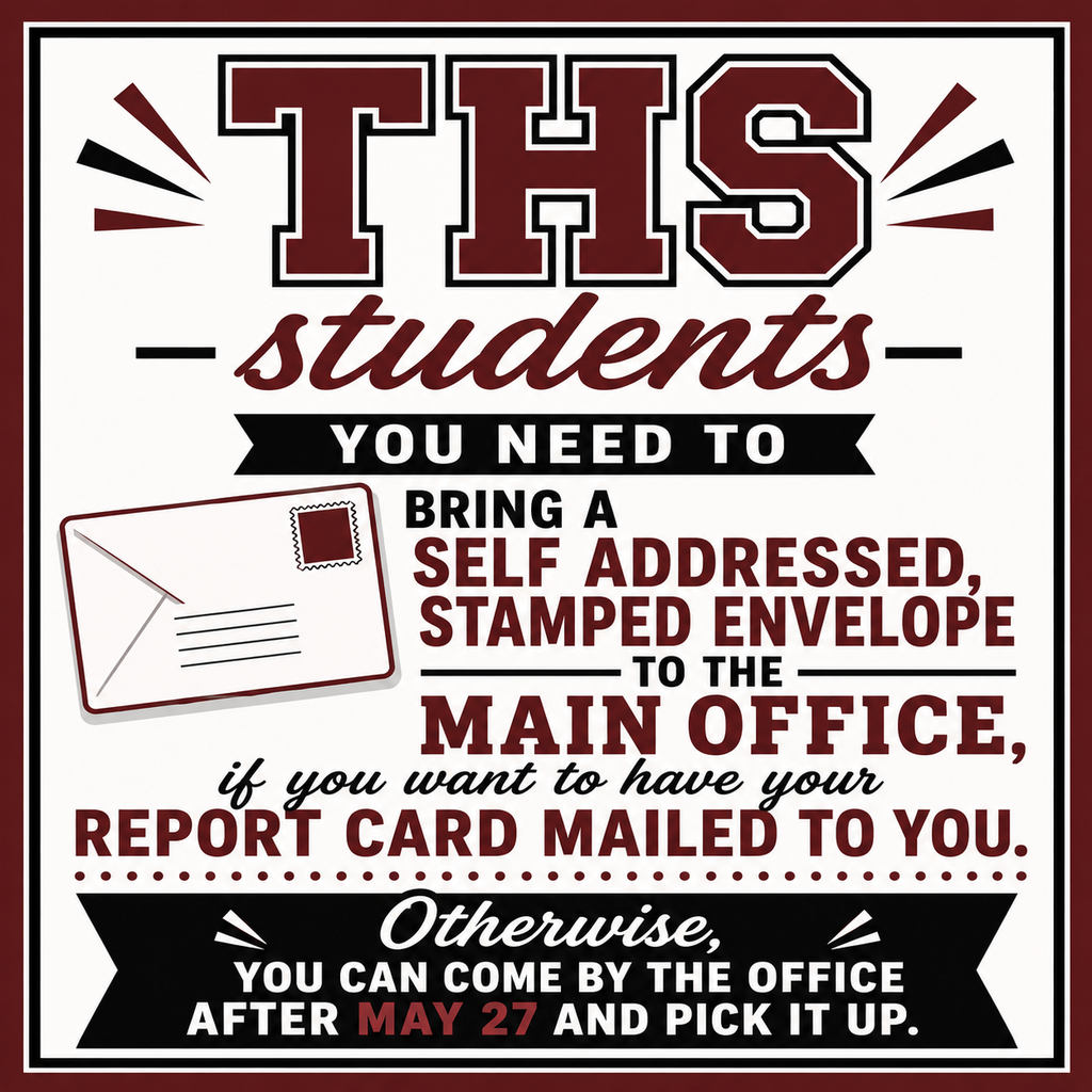 THS students - bring a self addressed, stamped envelope to the Main Office, if you want your Report Card mailed to you.