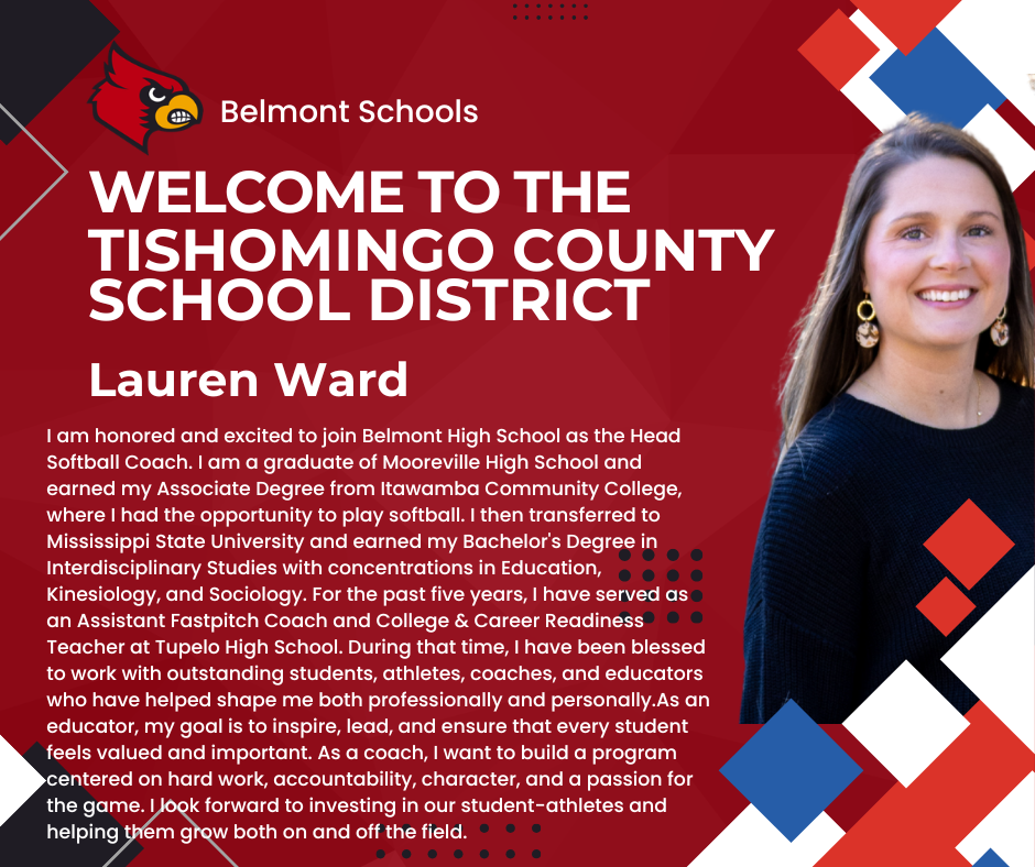 A graphic titled "Belmont Schools: Welcome to the Tishomingo County School District" introducing Lauren Ward. On the right is a photo of Lauren, a smiling woman with long brown hair wearing a black sweater. The background is red and white with blue and red geometric shapes. The text reads: "Lauren Ward. I am honored and excited to join Belmont High School as the Head Softball Coach. I am a graduate of Mooreville High School and earned my Associate Degree from Itawamba Community College, where I had the opportunity to play softball. I then transferred to Mississippi State University and earned my Bachelor's Degree in Interdisciplinary Studies with concentrations in Education, Kinesiology, and Sociology. For the past five years, I have served as an Assistant Fastpitch Coach and College & Career Readiness Teacher at Tupelo High School. During that time, I have been blessed to work with outstanding students, athletes, coaches, and educators who have helped shape me both professionally and personally. As an educator, my goal is to inspire, lead, and ensure that every student feels valued and important. As a coach, I want to build a program centered on hard work, accountability, character, and a passion for the game. I look forward to investing in our student-athletes and helping them grow both on and off the field."