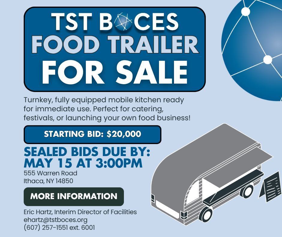 Graphic advertising a “TST BOCES Food Trailer For Sale.” The flyer features a blue and gray design with an illustration of a food trailer on the right side. Text states that the turnkey, fully equipped mobile kitchen is ready for immediate use and ideal for catering, festivals, or launching a food business. The starting bid is $20,000, and sealed bids are due by May 15 at 3:00 PM. The location listed is 555 Warren Road, Ithaca, NY 14850. Contact information for Eric Hartz, Interim Director of Facilities, includes the email ehartz@tstboces.org  and phone number (607) 257-5511 ext. 6001.