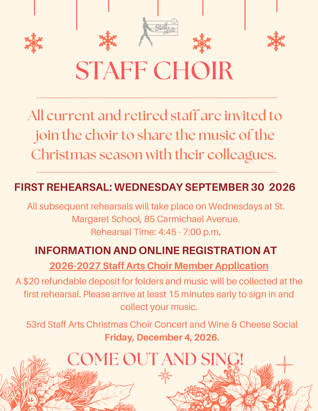 Poster for Staff Choir Member Application - The flyer has dark orange and red text on a beige background that has Christmas wreaths and other Christmas decorations near the top and bottom, and the Staff Arts logo in grey at the top. The text says: STAFF CHOIR - All current and retired staff are invited to join the choir to share the music of the Christmas season with their colleagues. - FIRST REHEARSAL: WEDNESDAY SEPTEMBER 30 2026 All subsequent rehearsals will take place on Wednesdays at St. Margaret School, 85 Carmichael Avenue. Rehearsal Time: 4:45 - 7:00 p.m. - INFORMATION AND ONLINE REGISTRATION AT 2026-2027 Staff Arts Choir Member Application - A $20 refundable deposit for folders and music will be collected at the first rehearsal. Please arrive at least 15 minutes early to sign in and collect your music.- 53rd Staff Arts Christmas Choir Concert and Wine & Cheese Social Friday, December 4, 2026. - COME OUT AND SING!