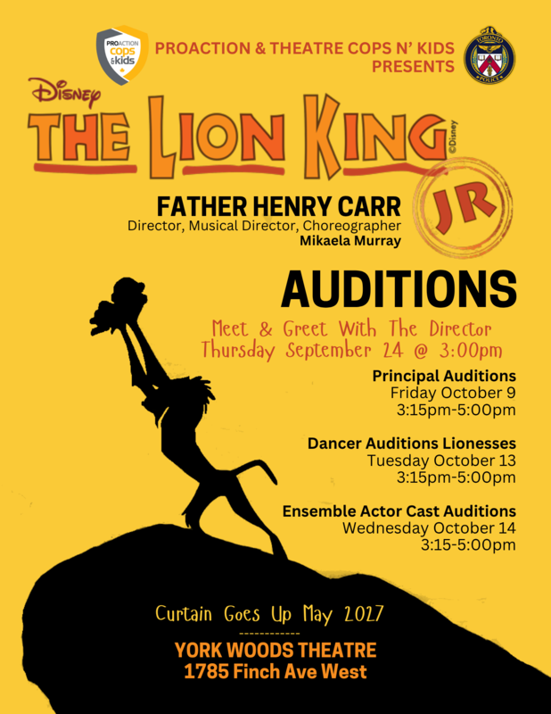 Poster on a yellow background with a silhouette graphic on the left in black of Rafiki holding up baby Simba on Pride Rock, with The Lion King JR. text logo near the top. Near the top of the banner are the Proaction Cops and Kids logo and the Father Henry Carr school crest, with the words Proaction and Theatre Cops N' Kids Presents - Below is the text - Father Henry Carr - Director, Musical Director, Choreographer - Mikaela Murray - AUDITIONS - Meet and greet with the Director - Thursday, September 24 at 3 PM - Principal auditions Friday October 9 3:15 PM to 5 PM - Dance Auditions Lionesses Tuesday October 13 3:15 PM to 5PM - Ensemble Actor Cast Auditions Wednesday October 14 - 3:15 PM to 5 PM - Curtain Goes Up May 2027 - York Woods Theatre - 1785 Finch Avenue West