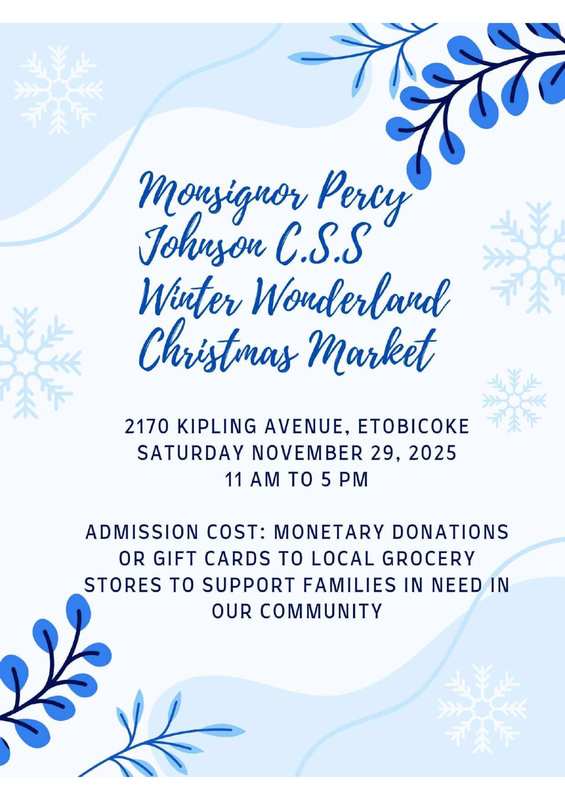 Graphics with the text: Monsignor Percy Johnson Catholic Secondary School's Winter Wonderland Christmas Market - 2170 Kipling Avenue, Etobicoke - Saturday, November 29, 2025 - 11 AM to 5 PM - Admission Cost - Monetary Donations or Gift Cards to local grocery stores to support families in need in our community - Graphic is of snow flakes and blue leaves on a white and blue background