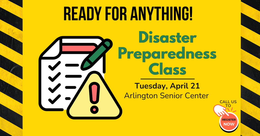 Yellow graphic with caution tape on sides and picture of cartoon checklist and warning sign. A red button on bottom right says "call us to register now".   And text in black and green says:  Ready for Anything! Disaster Preparedness Class. tuesday, April 21, Arlington Senior Center. 