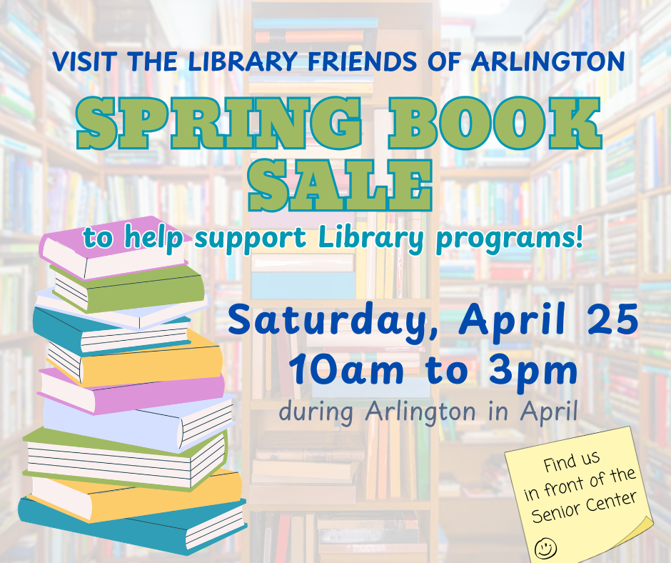 Graphic for Library Friends of Arlington Spring Book Sale to help support Library programs. Saturday, April 25 from 10am-3pm at Arlington in April. Includes colorful bookshelves in background, a stack of books on left side, and a sticky note on bottom that says "find us in front of the senior center".