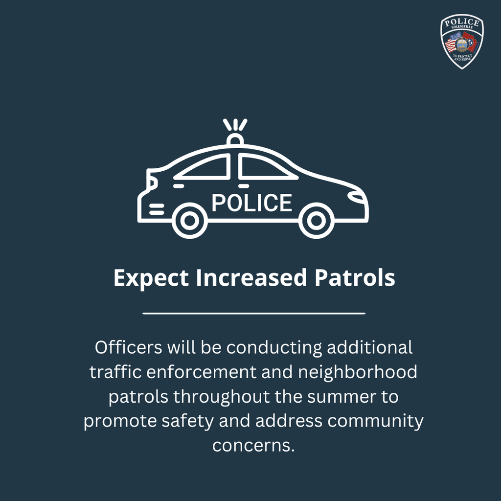 Expect increased patrols. Officers will be conducting additional traffic enforcement and neighborhood patrols throughout the summer to promote safety and address community concerns.