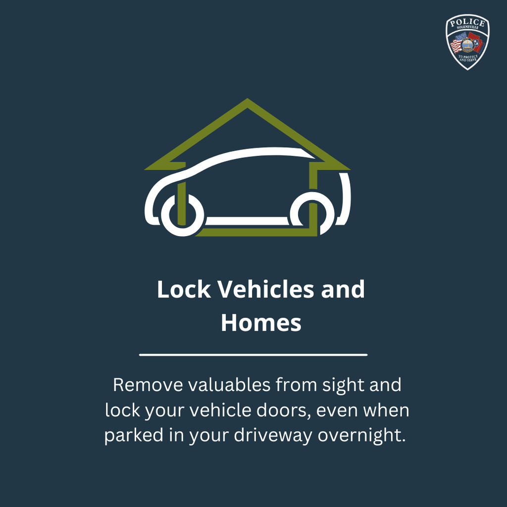 Lock vehicles and homes. Remove valuables from sight and lock your vehicle doors, even when parked in your driveway overnight.