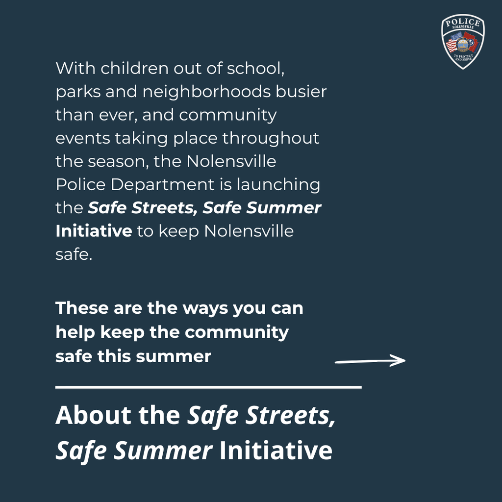 With children out of school, parks and neighborhoods busier than ever, and community events taking place throughout the season, the Nolensville Police Department is launching the Safe Streets, Safe Summer initiative to keep Nolensville safe. These are the ways you can help keep the community safe this summer