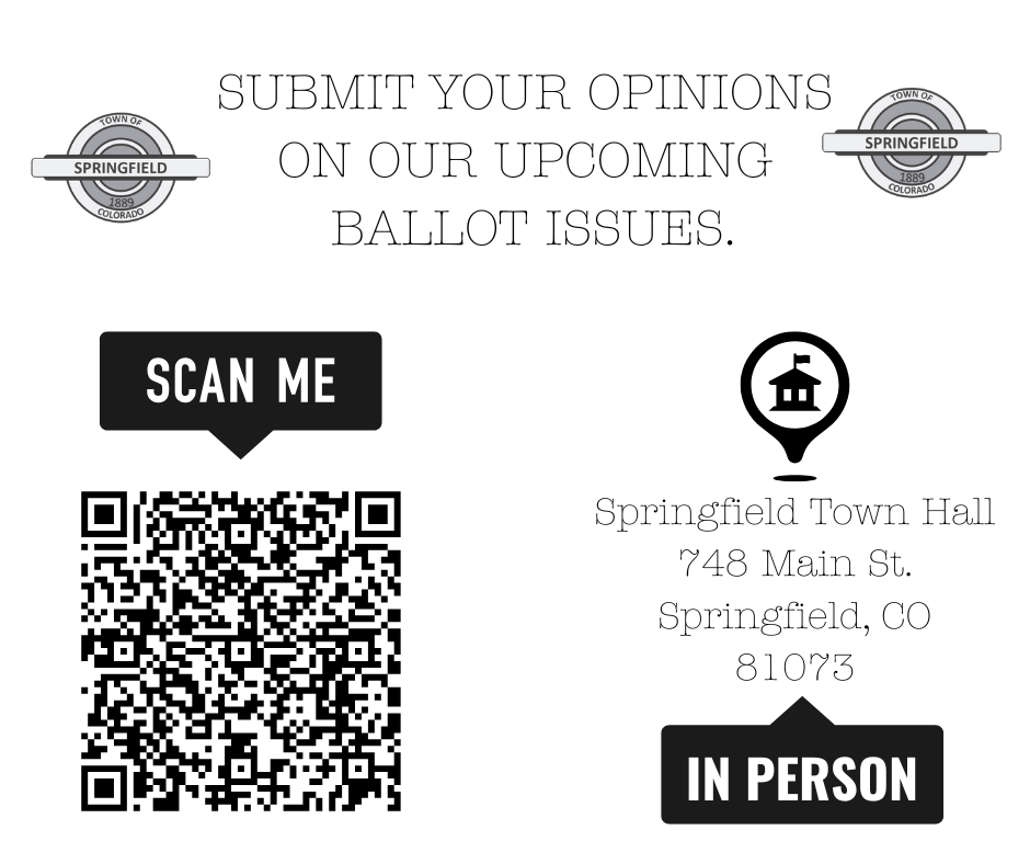 Flyer encouraging residents to submit opinions on Springfield’s upcoming ballot issues. Includes the Springfield town seal on both sides, text reading 'Submit your opinions on our upcoming ballot issues,' a QR code labeled 'Scan Me,' and an icon for in-person submission with the address: Springfield Town Hall, 748 Main St., Springfield, CO 81073.