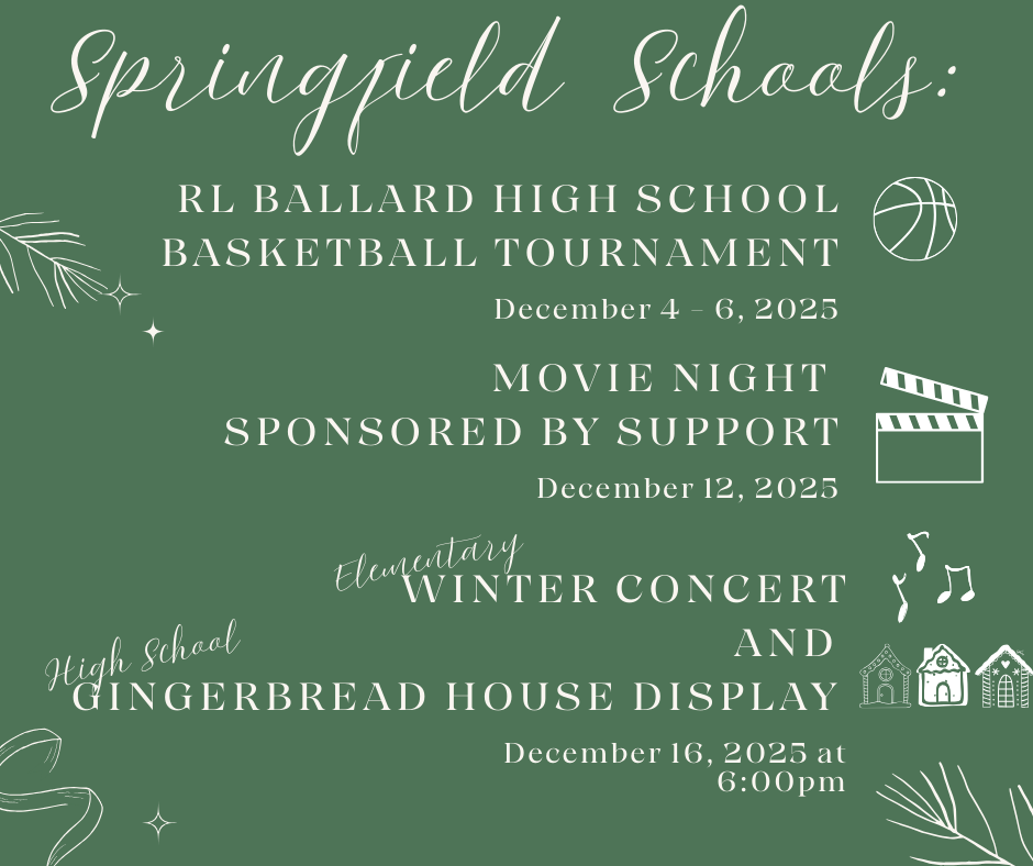 Green background with white line art of pine branches, ribbon, gingerbread houses, music notes, cinema board, and a basketball. Text lists events at Springfield Schools open to the public for the month of December including RL Ballard High School Basketball Tournament on the 4th - 6th, a movie night sponsored by the group SUPPORT on the 12th, the elementary winter concert and high school gingerbread house display on December 16, 2025 at 6:00pm.