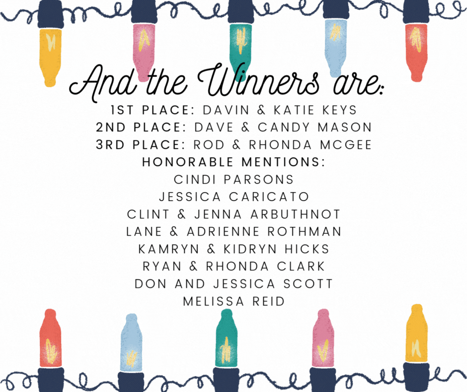 White back ground with colorful illustrated christmas light bulbs frame the top and bottom of the image. Text appears in the middle and it reads " And the winners are: 1st Place: Davin & Katie Keys 2nd Place: Dave & Candy Mason 3rd Place: Rod & Rhonda McGee Honorable Mentions: Cindi Parsons Jessica Caricato Clint & Jenna Arbuthnot Lane & adrienne Rothman Kamryn & Kidryn Hicks Ryan & Rhonda Clark don and Jessica Scott Melissa Reid"