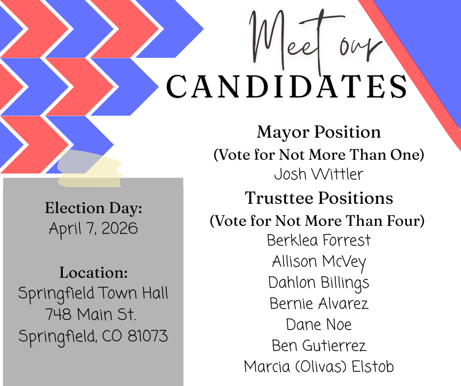 Graphic titled “Meet Our Candidates” with red and blue arrow accents. It lists the Mayor position (vote for not more than one): Josh Wittler. It also lists Trustee positions (vote for not more than four): Berklea Forrest, Allison McVey, Dahlon Billings, Bernie Alvarez, Dane Noe, Ben Gutierrez, and Marcia (Olivas) Elstob.  On the left side, it provides election details: Election Day is April 7, 2026, at Springfield Town Hall, 748 Main St., Springfield, CO 81073.