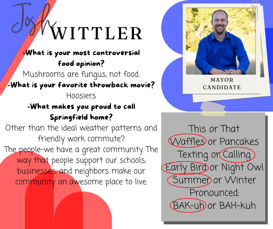 Campaign-style graphic featuring mayoral candidate Josh Wittler. On the left, text answers a series of lighthearted questions: his most controversial food opinion is “Mushrooms are fungus, not food,” his favorite throwback movie is Hoosiers, and what makes him proud to call Springfield home is the strong community support for schools, businesses, and neighbors. On the right, a photo shows him smiling outdoors in a blue shirt. Below, a “This or That” section highlights his preferences: waffles over pancakes, calling over texting, early bird over night owl, summer over winter, and pronouncing “Baca” as “BAK-uh.”