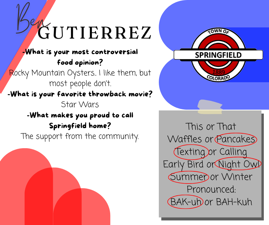 Graphic introducing trustee candidate Ben Gutierrez. The layout features his name prominently at the top, with the Town of Springfield, Colorado logo on the right. Text on the left shares his responses to lighthearted questions. His “most controversial food opinion” is that he likes Rocky Mountain oysters, even though most people don’t. His favorite throwback movie is Star Wars. When asked what makes him proud to call Springfield home, he highlights the support from the community. A “This or That” section shows his preferences circled: pancakes over waffles, texting over calling, night owl, summer over winter, and pronouncing “BAK-uh” instead of “BAH-kuh.”
