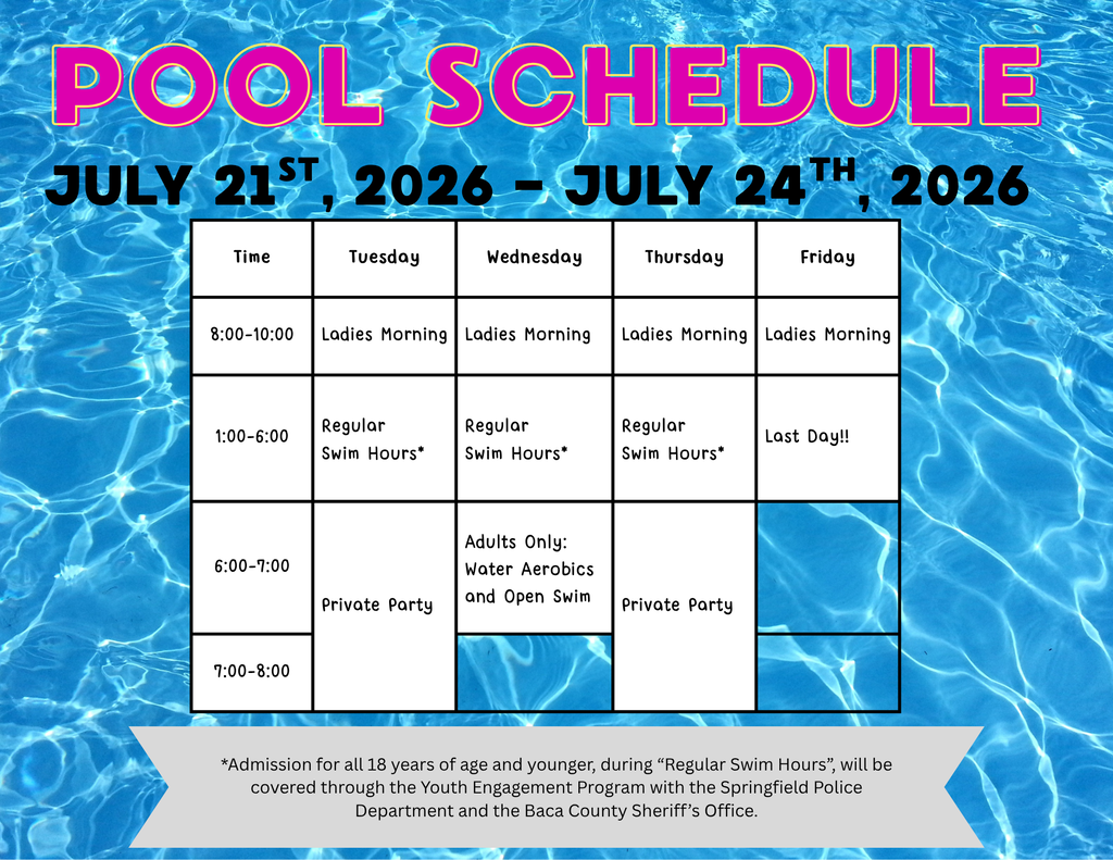 Graphic titled "Pool Schedule" with a blue swimming pool water background. The schedule covers July 21–24, 2026. Tuesday, July 21 8:00–10:00 a.m.: Ladies Morning 1:00–6:00 p.m.: Regular Swim Hours* 6:00–8:00 p.m.: Private Party Wednesday, July 22 8:00–10:00 a.m.: Ladies Morning 1:00–6:00 p.m.: Regular Swim Hours* 6:00–7:00 p.m.: Adults Only – Water Aerobics and Open Swim Thursday, July 23 8:00–10:00 a.m.: Ladies Morning 1:00–6:00 p.m.: Regular Swim Hours* 6:00–8:00 p.m.: Private Party Friday, July 24 8:00–10:00 a.m.: Ladies Morning 1:00–6:00 p.m.: Last Day!! Note: Admission for all youth ages 18 and under during Regular Swim Hours is covered through the Youth Engagement Program with the Springfield Police Department and the Baca County Sheriff's Office.