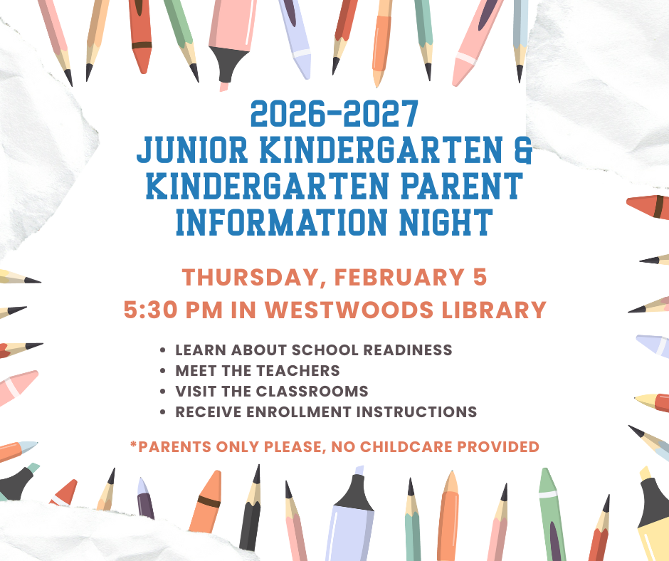 2026-2027 Junior Kindergarten & Kindergarten Parent Information Night Thursday, February 5, 5:30 pm in Westwoods Library. Learn about school readiness, meet the teachers, visit the classrooms, receive enrollment instructions. *Parents only please, no childcare provided.