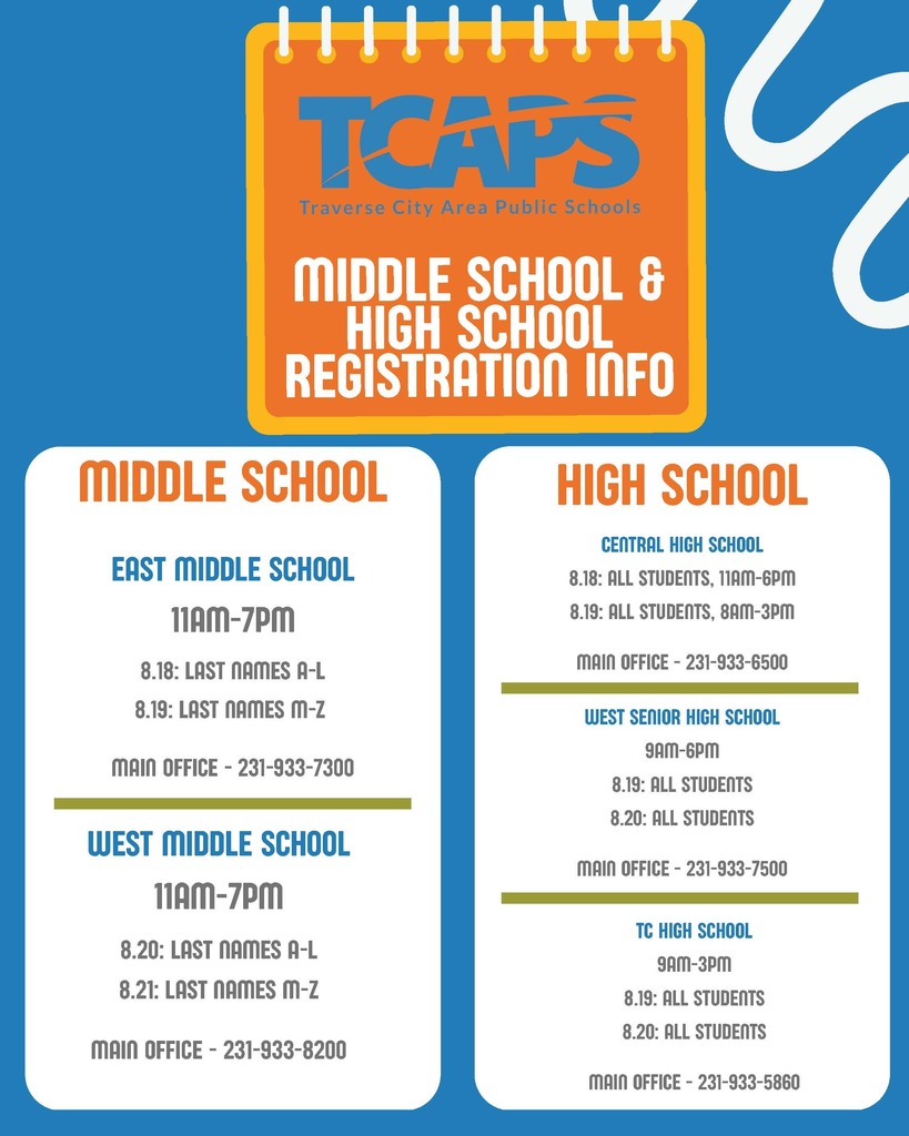 TCAPS Middle & High School registration info: Middle School East Middle School: Aug 18 for last names A-L & Aug 19 for M-Z , 11am-7pm. West Middle School: Aug 20 for last names A-L & Aug 21 for M-Z , 11am-7pm. High School Central High School: Aug 18 (11am-6pm) & Aug 19 (8am-3pm) for all students. West Senior High: Aug 19 & 20 for all students , 9am-6pm. TC High School: Aug 19 & 20 for all students , 9am-3pm.