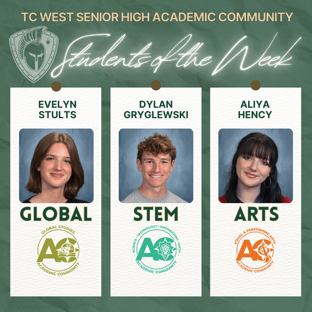 TC West Senior High Academic Community Students of the Week graphic. The image displays three students, each representing a different academic community:  Evelyn Stults: Global Studies Academic Community.  Dylan Gryglewski: STEM (Science, Technology, Engineering, Math) Academic Community.  Aliya Hency: Visual & Performing Arts Academic Community.