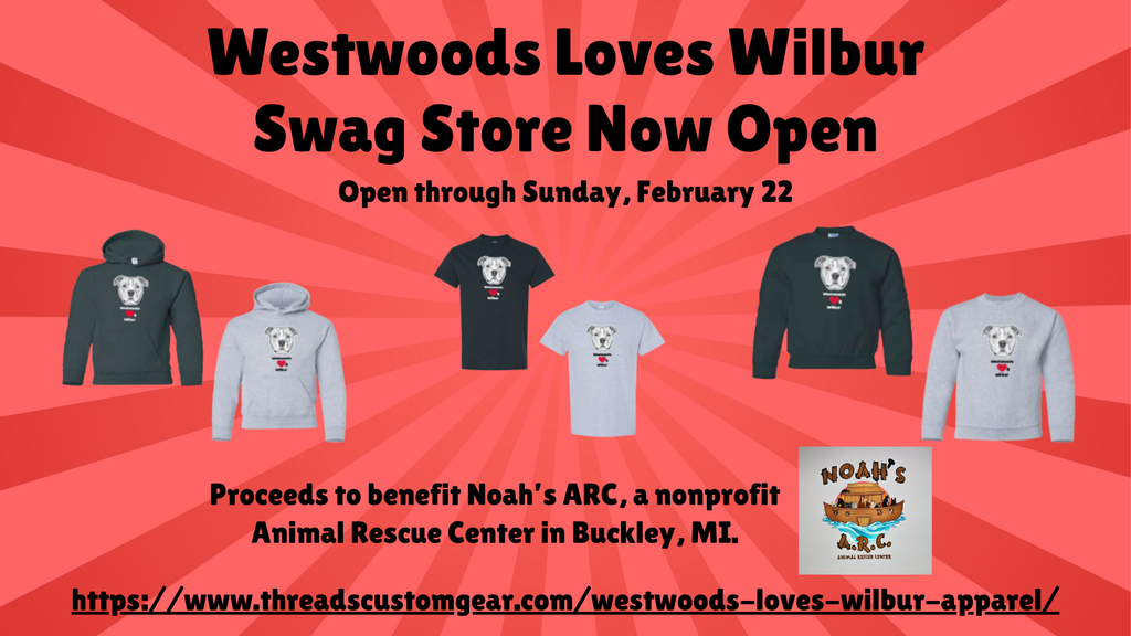 Westwoods Loves Wilbur Swag store now open.  Open through Sunday February 22.  Proceeds to benefit Noah's ARC, a nonprofit animal rescure center in Buckley MI.. https://www.threadscustomgear.com/westwoods-loves-wilbur-apparel/