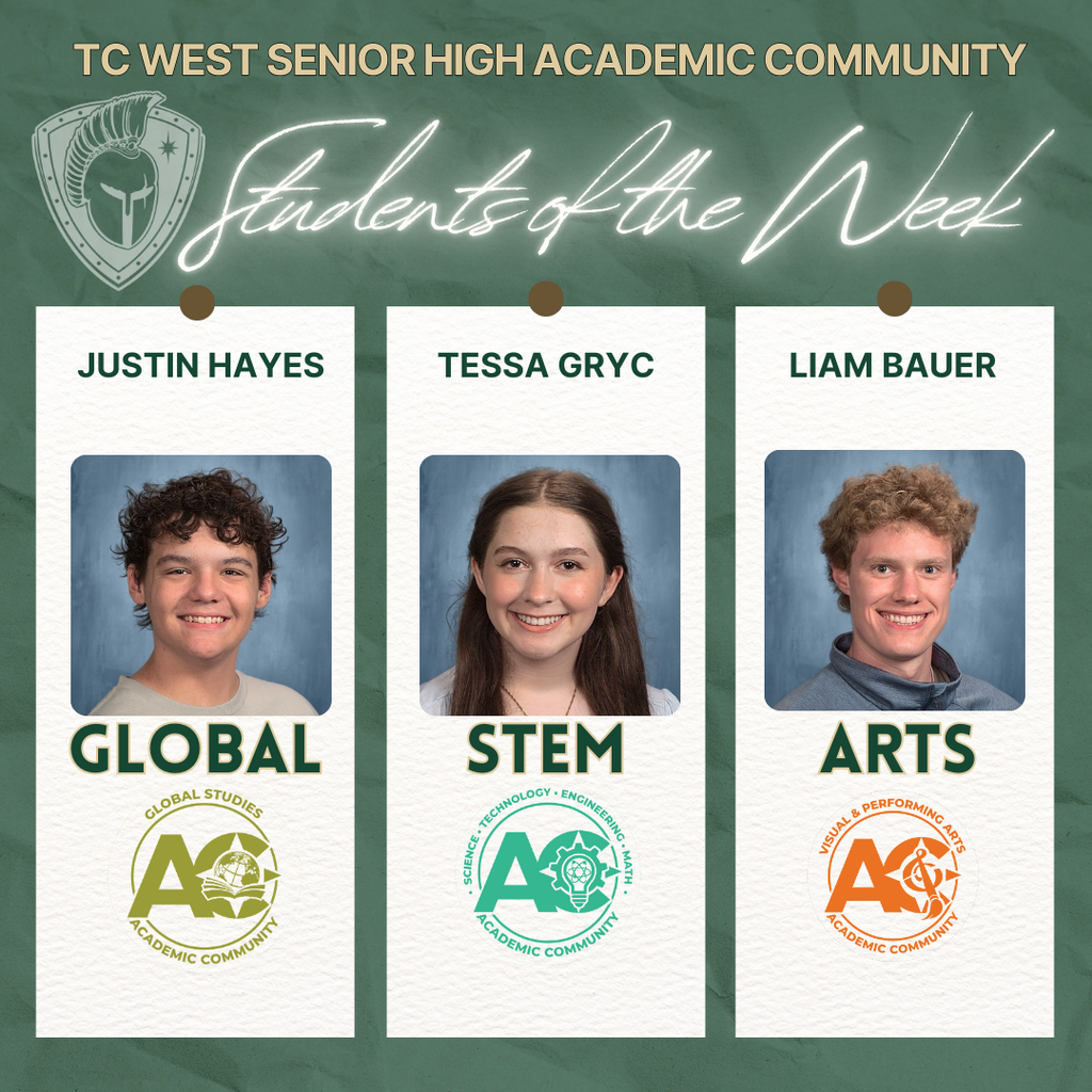 TC West Senior High Academic Community "Students of the Week" announcement. The graphic features portraits of three students, each representing a different academic community:  Global Studies Academic Community: Justin Hayes  STEM (Science, Technology, Engineering, Math) Academic Community: Tessa Gryc  Arts (Visual & Performing Arts) Academic Community: Liam Bauer  The image features the TC West Titans shield logo in the upper left corner and specific Academic Community logos at the bottom of each student's section.