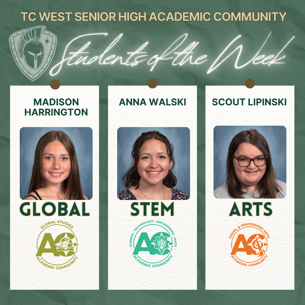 TC West Senior High Academic Community Students of the Week flyer. Featured students are: Madison Harrington for Global Studies, Anna Walski for STEM (Science, Technology, Engineering, and Math), and Scout Lipinski for Visual and Performing Arts.