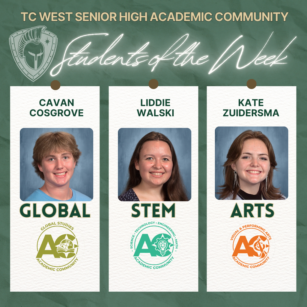 A TC West Senior High "Students of the Week" graphic organized by Academic Community. Three students are highlighted in vertical white panels against a textured green background:  Global Studies: Cavan Cosgrove, a smiling young man with light brown hair.  STEM: Liddie Walski, a smiling young woman with long brown hair.  Arts: Kate Zuidersma, a smiling young woman with wavy brown hair and dangling earrings. Each panel includes the specific Academic Community (AC) circular logo at the bottom.