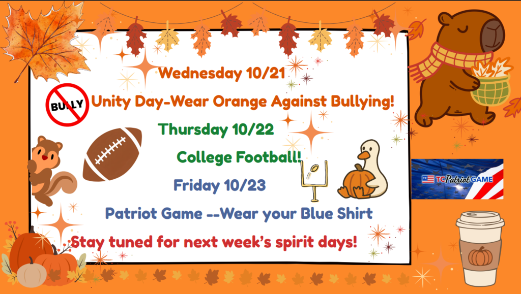 Wednesday 10/21 Unity Day-Wear Orange Against Bullying! Thursday 10/22 College Football! Friday 10/23 Patriot Game --Wear your Blue Shirt Stay tuned for next week’s spirit days!