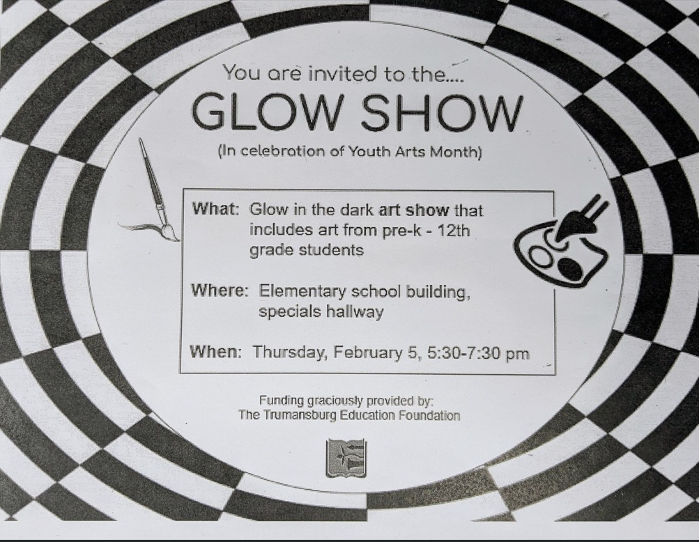 Black and white flyer.  Glow Show will take place on Thursday, February 5 from 5:30-7:30 in the elementary building.  Art from Pre-K to 12th grade students will be on display. 