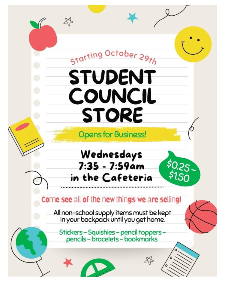 starting October 29 student council store opens for business Wednesdays 735 to 7:59 AM in the cafeteria $.25 to $1.50 come see all of the new things we are selling all non-school supply items must be kept in your backpack until you get home