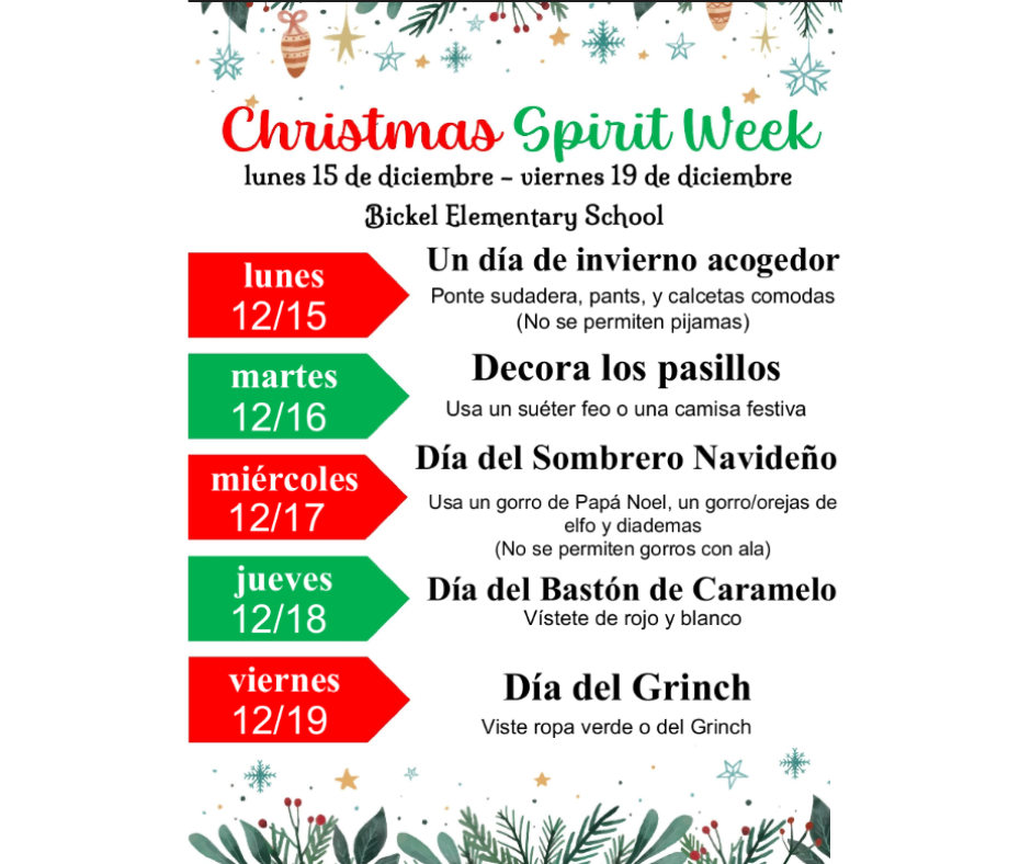 Spanish Flyer with text that says Christmas Spirit Week! December 15-19 Monday 12/15- Cozy Winter Day Wear Your Cozy Sweats and Socks (No Pajamas) Tuesday 12/16- Deck the Hall Wear an Ugly Sweater or Holiday Shirt Wednesday 12/17- Holiday Hat Day Wear a Santa Hat, Elf Hat/Ears, Headbands (no hats with brims) Thursday 12/18- Candy Cane Day Wear Red and White Friday 12/19- Grinch Day Wear Green or Grinch Gear