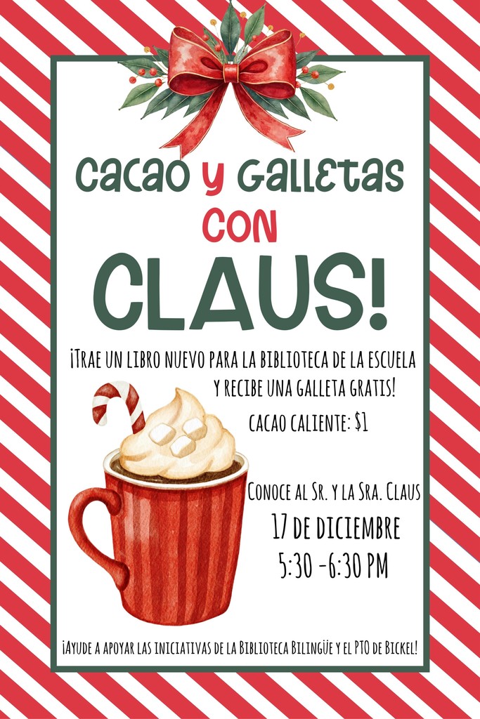 Spanish Flyer with hot coco and text that reads Join us next Wednesday evening! December 17th, 5:30-6:30 Coco and Cookie with Claus Bring a new book to donate to the school library and get a free cookie! Spanish books are much appreciated! Meet Mr. and Mrs. Claus Hot Coco $1 Thank you for helping support Bickel's Bilingual Library and the PTO Initiatives!