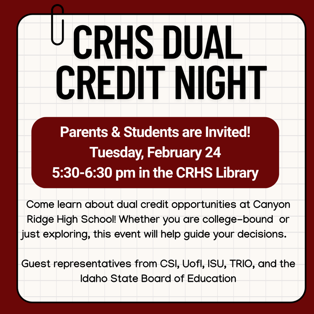 Flyer  "Come learn about dual credit opportunities at Canyon Ridge! Tuesday February 24th from 5:30-6:30 in the library. Guest representatives from CSI, Uof I, TRIO, and Id State board of education will be in attendance"