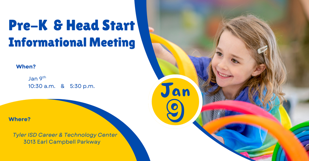 Pre K  & Head Start Informational meeting when jan. 9th 10:30 AM and 5:30 PM  where? Tyler ISD Career & technology Center 3013 Earl Campbell Parkway 