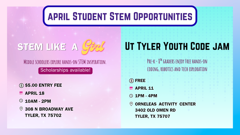 April student Stem Opportunities: Stem like a girl middle schoolers explore hands-on STEM activities scholarships available $5 Entry Fee April 18 at 10 am through 2 PM Located: 308 N Broadway Ave Tyler, TX 75702. 2nd Opportunity: UT Tyler Youth Code Jam Pre-K throug 8th graders enjoy Free hands-on coding,robitics, and tech exploration. April 11 from 1 PM through 4 PM. Located: Orneleas Activity Center 3402 Old Omen Rd Tyler, TX 75707