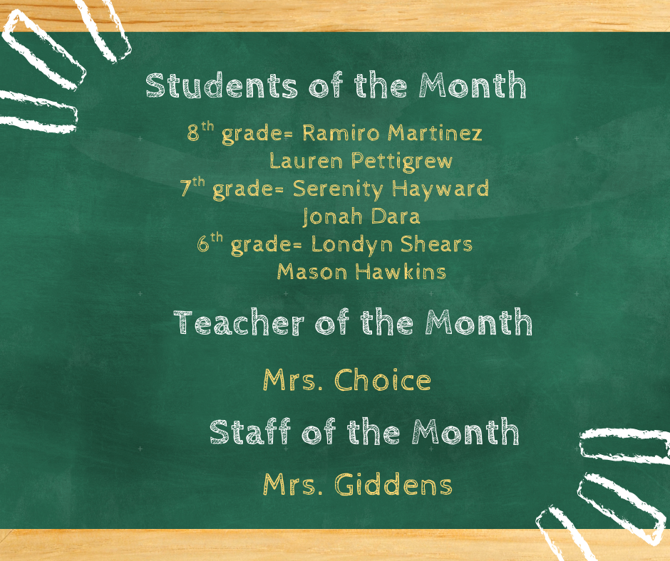 Students Of The Month.............. 8th grade= Ramiro Martinez                   Lauren Pettigrew 7th grade= Serenity Hayward                   Jonah Dara 6th grade= Londyn Shears                  Mason Hawkins  Staff Of The Month = Mrs. Giddens Teacher Of The Month = Mrs. Choice