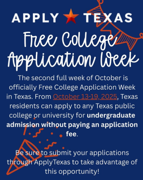 Apply Texas Free College Application Week! The second full week of October is officially Free College Application Week in Texas. From October 13-19, 2025, Texas residents can apply to any Texas public college or university for undergraduate admission without paying an application fee. Be sure to submit your applications through ApplyTexas to take advantage of this opportunity!