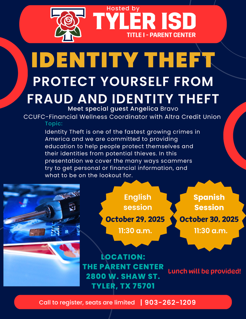 TYLER ISD  IDENTITY THEFT PROTECT YOURSELF FROM NO IDENTITY THEFT.  Meet Special guest angelica bravo  ccufc-financial wellness coordinator with altra credit union topic: identity theft is one of the fastest growing crimes in america and we are committed to providing education to help people protect themselves and their identities from potential thieves. In this presentation we cover the many ways scammers try to get personal or financial information, and what to be on the lookout for. English session october 29, 2025 11:30am. Spanish session october 30, 2025 11:30am. Location the parent center 2800 w. shaw st. tyler, tx 75701. lunch will be provided. call to register seats are limited. 9032621209
