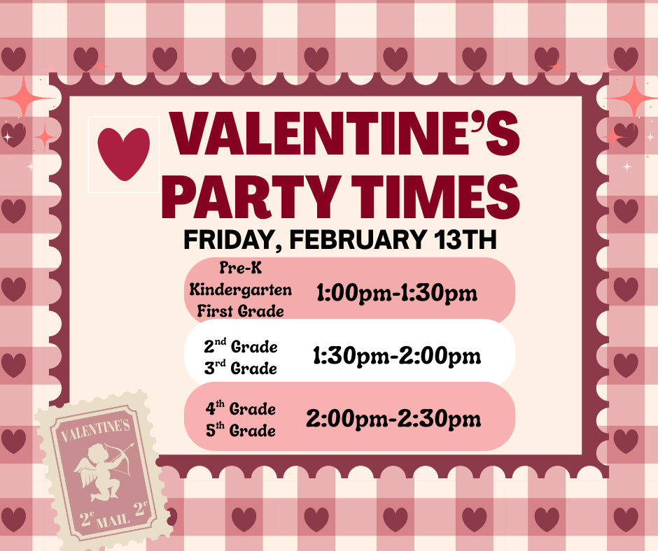 Valentine's Party Times. Friday, February 13th, Prek-1st Grade 1:00-1:30pm, 2nd-3rd 1:30-2:00pm, 4th-5th 2:00-2:30pm.