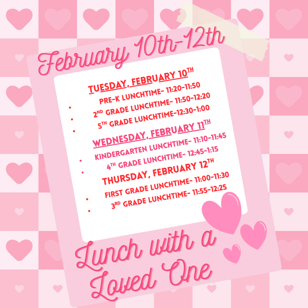 Lunch with a loved one, February 10th-12th. Tuesday: Pre-K, 2nd and 5th. Wednesday: Kindergarten and 4th. Thursday 1st and 3rd