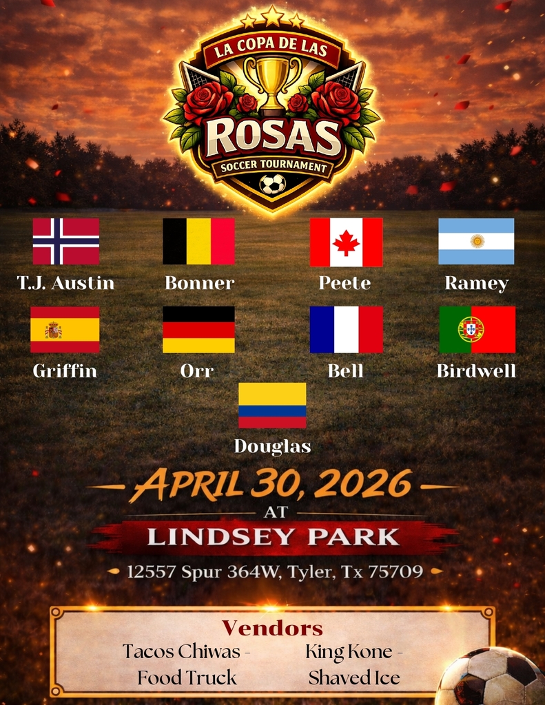 LA COPA DE LAS ROSAS SOCCER TOURNAMENT  T.J. Austin Bonner Peete Ramey  Griffin Orr Bell Birdwell  Douglas  APRIL 30, 2026  AT LINDSEY PARK  12557 Spur 364W, Tyler, Tx 75709  Vendors  Tacos Chiwas - Food Truck King Kone - Shaved Ice